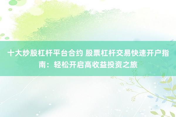 十大炒股杠杆平台合约 股票杠杆交易快速开户指南：轻松开启高收益投资之旅