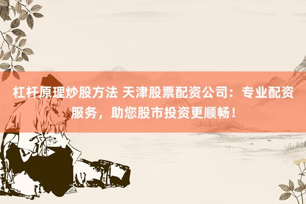 杠杆原理炒股方法 天津股票配资公司：专业配资服务，助您股市投资更顺畅！
