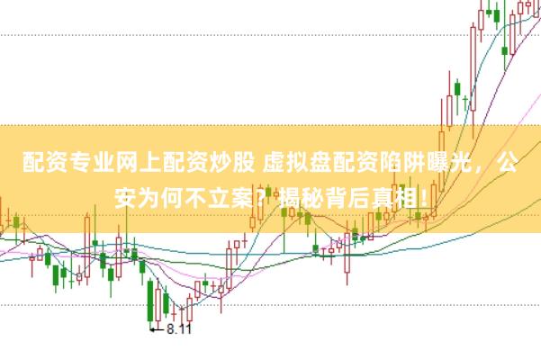 配资专业网上配资炒股 虚拟盘配资陷阱曝光，公安为何不立案？揭秘背后真相！