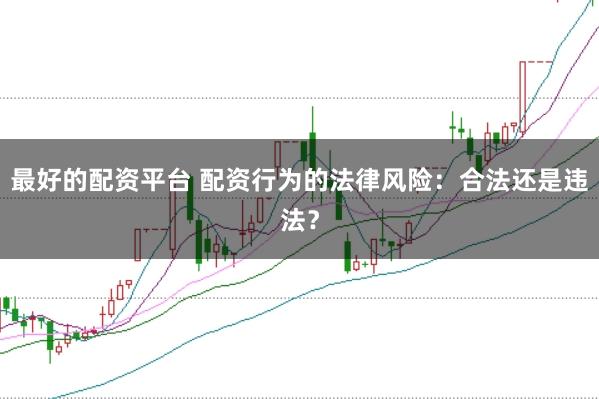 最好的配资平台 配资行为的法律风险：合法还是违法？