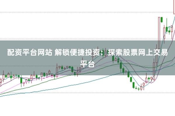 配资平台网站 解锁便捷投资：探索股票网上交易平台