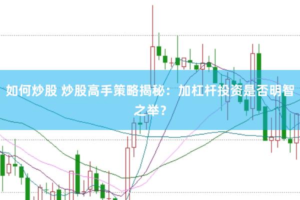 如何炒股 炒股高手策略揭秘：加杠杆投资是否明智之举？