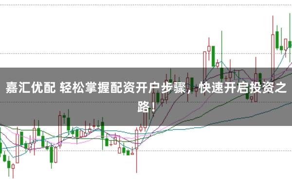 嘉汇优配 轻松掌握配资开户步骤，快速开启投资之路！