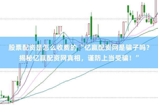 股票配资是怎么收费的 “亿赢配资网是骗子吗？揭秘亿赢配资网真相，谨防上当受骗！”