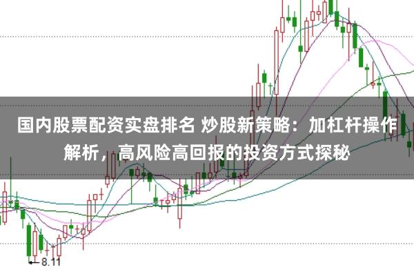 国内股票配资实盘排名 炒股新策略：加杠杆操作解析，高风险高回报的投资方式探秘