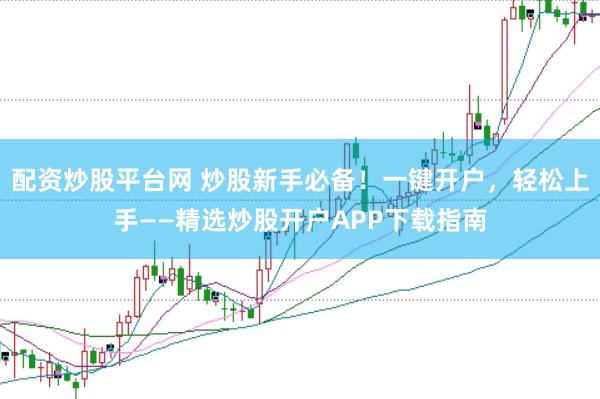 配资炒股平台网 炒股新手必备！一键开户，轻松上手——精选炒股开户APP下载指南