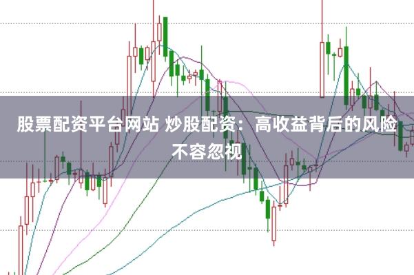 股票配资平台网站 炒股配资：高收益背后的风险不容忽视