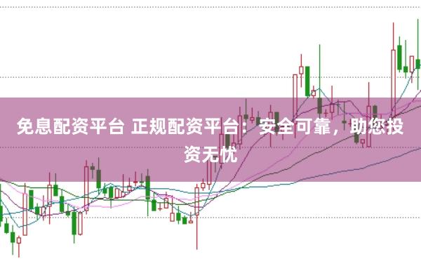 免息配资平台 正规配资平台：安全可靠，助您投资无忧