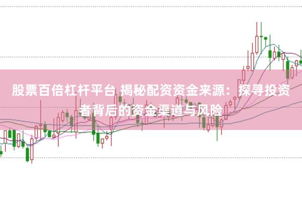 股票百倍杠杆平台 揭秘配资资金来源：探寻投资者背后的资金渠道与风险