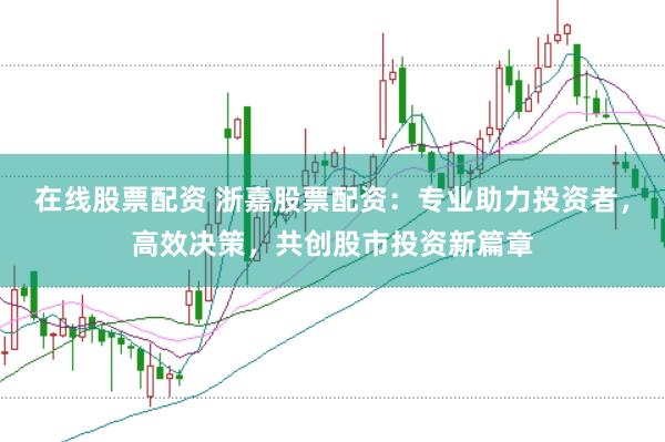 在线股票配资 浙嘉股票配资：专业助力投资者，高效决策，共创股市投资新篇章