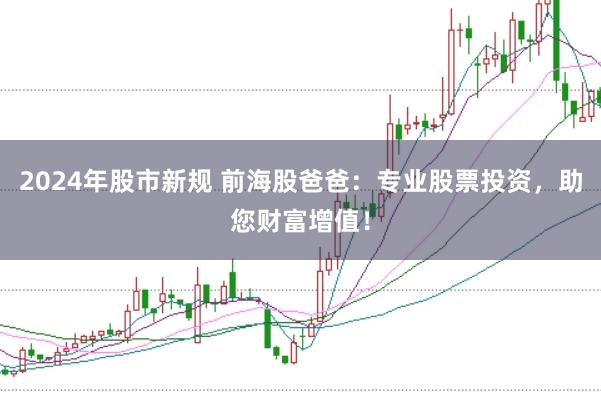 2024年股市新规 前海股爸爸：专业股票投资，助您财富增值！