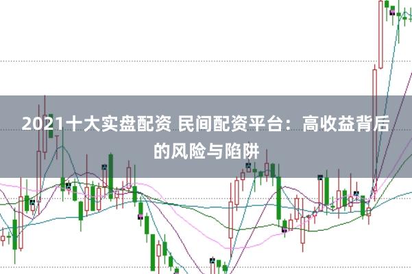 2021十大实盘配资 民间配资平台：高收益背后的风险与陷阱