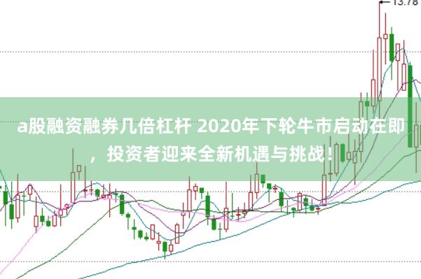 a股融资融券几倍杠杆 2020年下轮牛市启动在即，投资者迎来全新机遇与挑战！