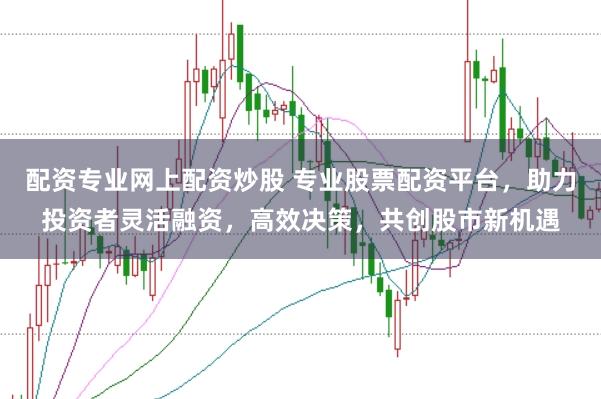 配资专业网上配资炒股 专业股票配资平台，助力投资者灵活融资，高效决策，共创股市新机遇