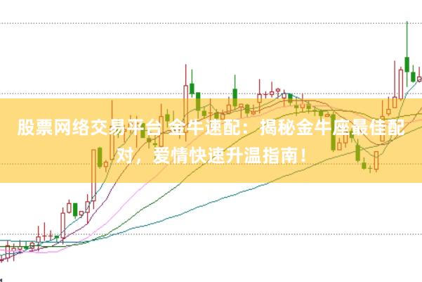 股票网络交易平台 金牛速配：揭秘金牛座最佳配对，爱情快速升温指南！