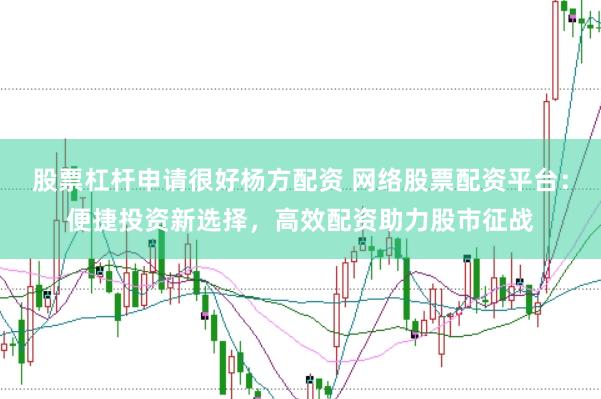 股票杠杆申请很好杨方配资 网络股票配资平台：便捷投资新选择，高效配资助力股市征战