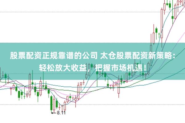 股票配资正规靠谱的公司 太仓股票配资新策略：轻松放大收益，把握市场机遇！