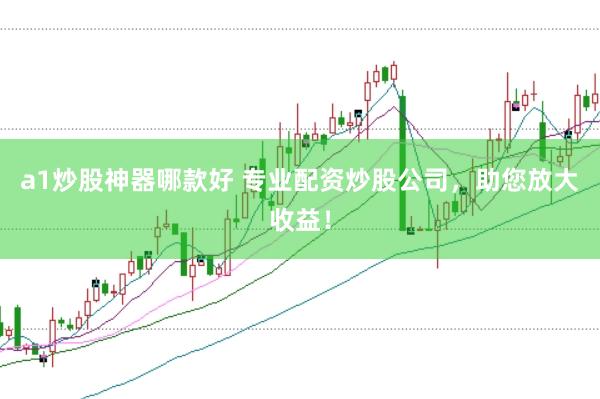a1炒股神器哪款好 专业配资炒股公司，助您放大收益！