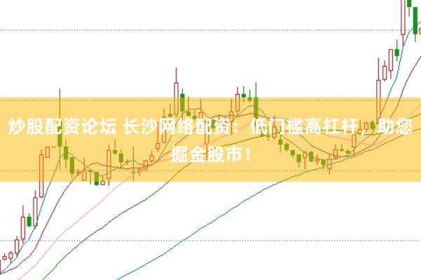 炒股配资论坛 长沙网络配资：低门槛高杠杆，助您掘金股市！