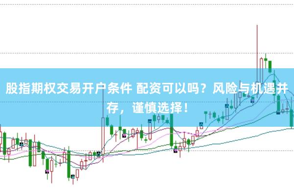 股指期权交易开户条件 配资可以吗？风险与机遇并存，谨慎选择！