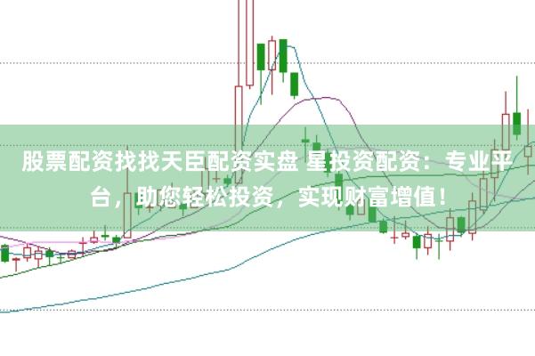 股票配资找找天臣配资实盘 星投资配资：专业平台，助您轻松投资，实现财富增值！