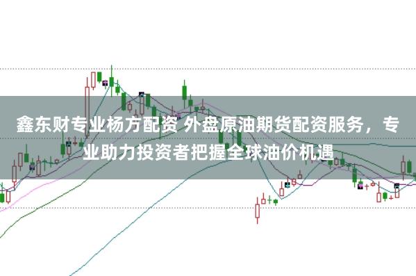 鑫东财专业杨方配资 外盘原油期货配资服务，专业助力投资者把握全球油价机遇