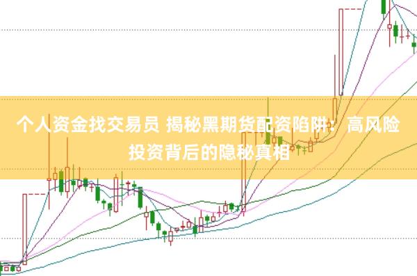 个人资金找交易员 揭秘黑期货配资陷阱：高风险投资背后的隐秘真相