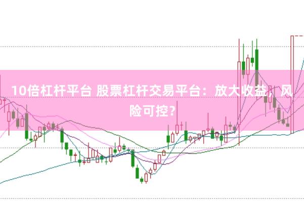 10倍杠杆平台 股票杠杆交易平台：放大收益，风险可控？