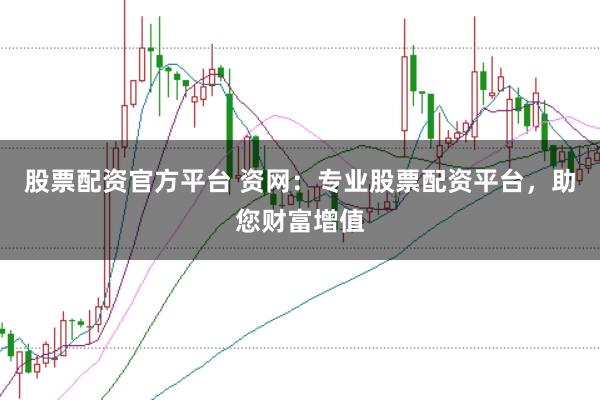股票配资官方平台 资网：专业股票配资平台，助您财富增值