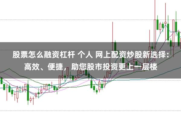 股票怎么融资杠杆 个人 网上配资炒股新选择：高效、便捷，助您股市投资更上一层楼