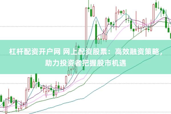 杠杆配资开户网 网上配资股票：高效融资策略，助力投资者把握股市机遇