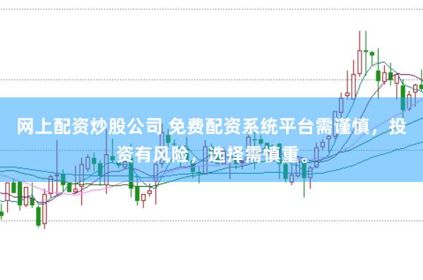 网上配资炒股公司 免费配资系统平台需谨慎，投资有风险，选择需慎重。