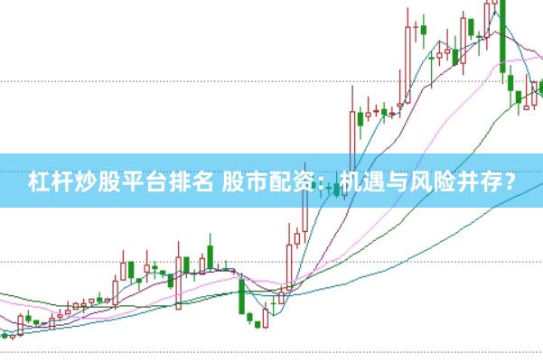 杠杆炒股平台排名 股市配资：机遇与风险并存？