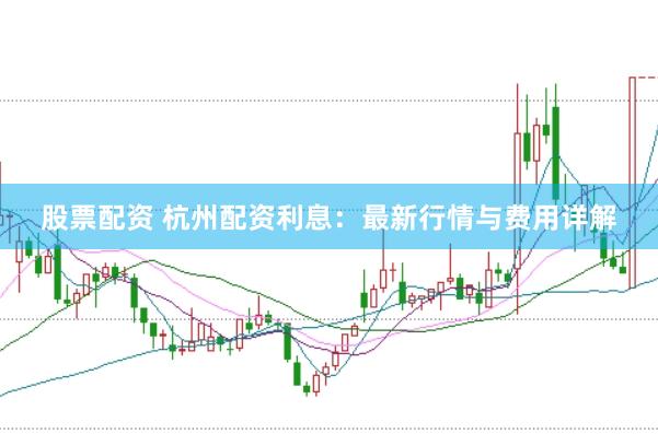 股票配资 杭州配资利息：最新行情与费用详解