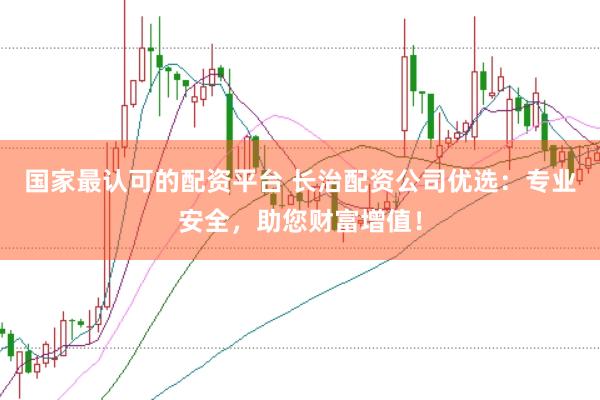 国家最认可的配资平台 长治配资公司优选：专业安全，助您财富增值！