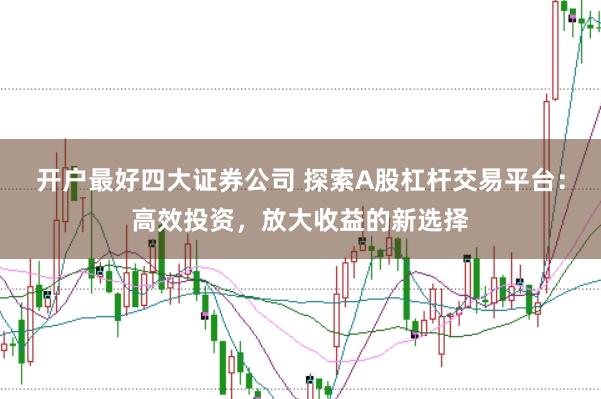 开户最好四大证券公司 探索A股杠杆交易平台：高效投资，放大收益的新选择