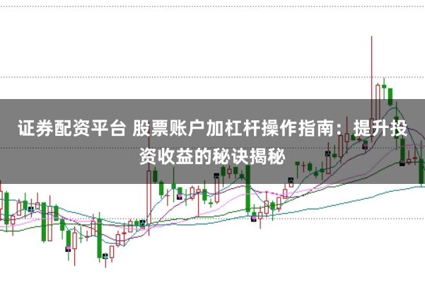 证券配资平台 股票账户加杠杆操作指南：提升投资收益的秘诀揭秘