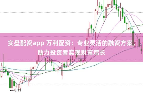 实盘配资app 万利配资：专业灵活的融资方案，助力投资者实现财富增长