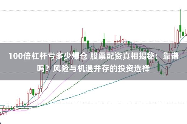 100倍杠杆亏多少爆仓 股票配资真相揭秘：靠谱吗？风险与机遇并存的投资选择
