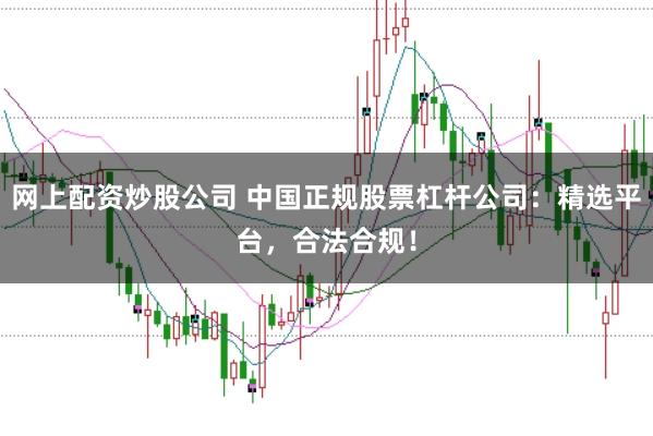网上配资炒股公司 中国正规股票杠杆公司：精选平台，合法合规！