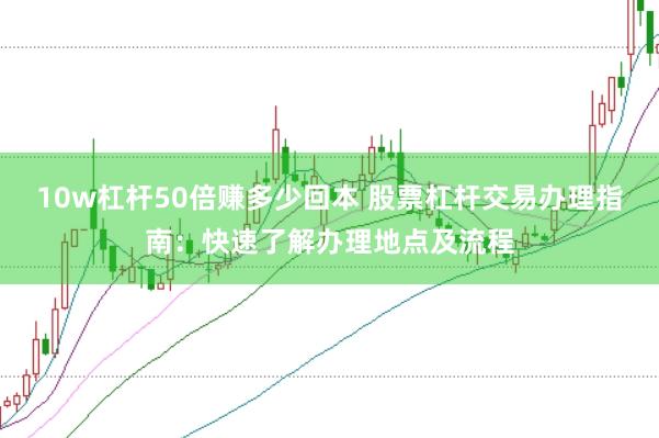 10w杠杆50倍赚多少回本 股票杠杆交易办理指南：快速了解办理地点及流程