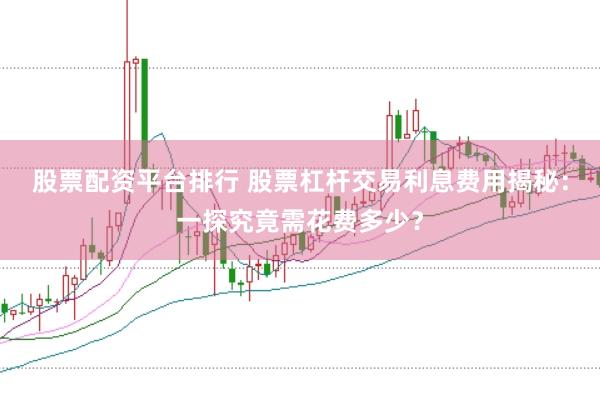 股票配资平台排行 股票杠杆交易利息费用揭秘：一探究竟需花费多少？