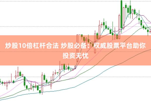 炒股10倍杠杆合法 炒股必备：权威股票平台助你投资无忧
