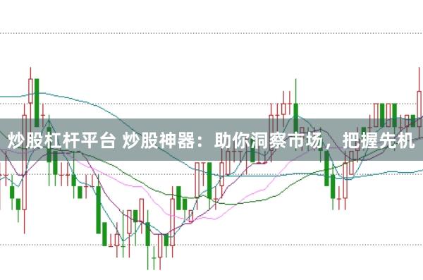 炒股杠杆平台 炒股神器：助你洞察市场，把握先机