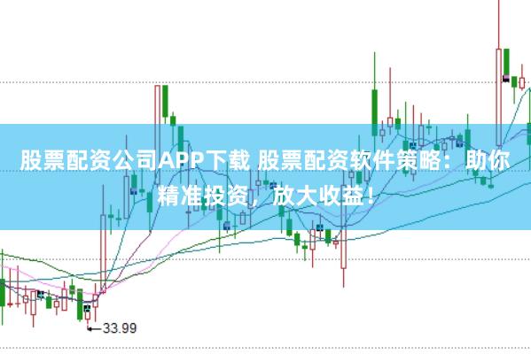 股票配资公司APP下载 股票配资软件策略：助你精准投资，放大收益！