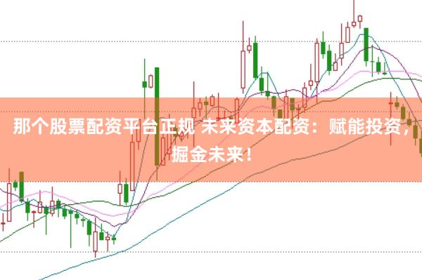 那个股票配资平台正规 未来资本配资：赋能投资，掘金未来！