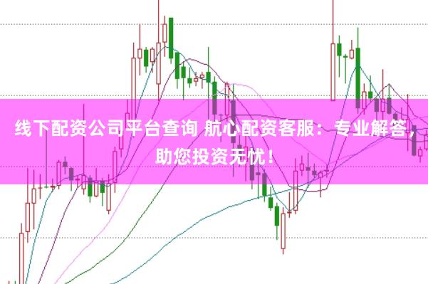 线下配资公司平台查询 航心配资客服：专业解答，助您投资无忧！