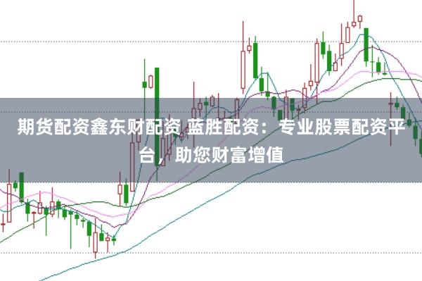 期货配资鑫东财配资 蓝胜配资：专业股票配资平台，助您财富增值