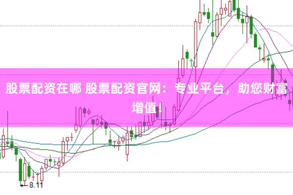 股票配资在哪 股票配资官网：专业平台，助您财富增值！