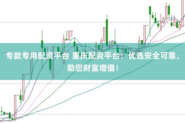 专款专用配资平台 重庆配资平台：优选安全可靠，助您财富增值！